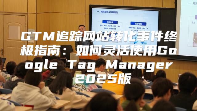 GTM追踪网站转化事件终极指南：如何灵活使用Google Tag Manager 2025版