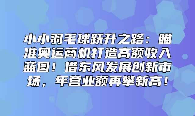 小小羽毛球跃升之路：瞄准奥运商机打造高额收入蓝图！借东风发展创新市场，年营业额再攀新高！