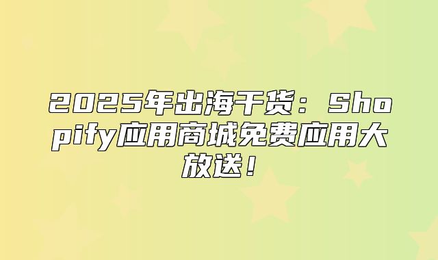 2025年出海干货：Shopify应用商城免费应用大放送！