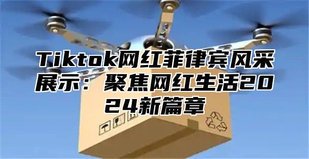 Tiktok网红菲律宾风采展示：聚焦网红生活2025新篇章
