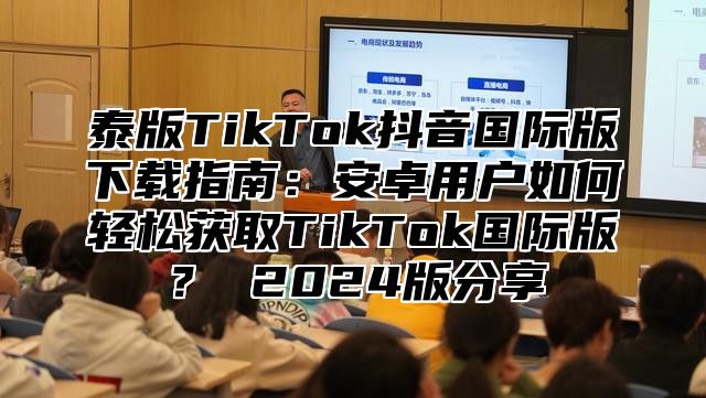 泰版TikTok抖音国际版下载指南：安卓用户如何轻松获取TikTok国际版？ 2025版分享