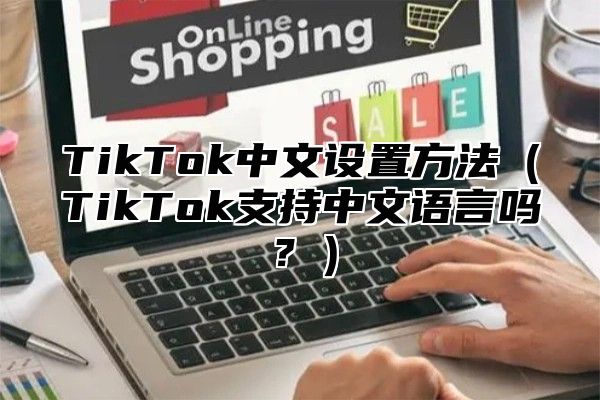 TikTok中文设置方法TikTok支持中文语言吗？