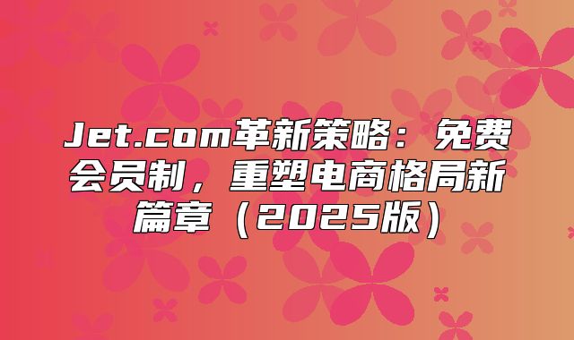 Jet.com革新策略：免费会员制，重塑电商格局新篇章2025版