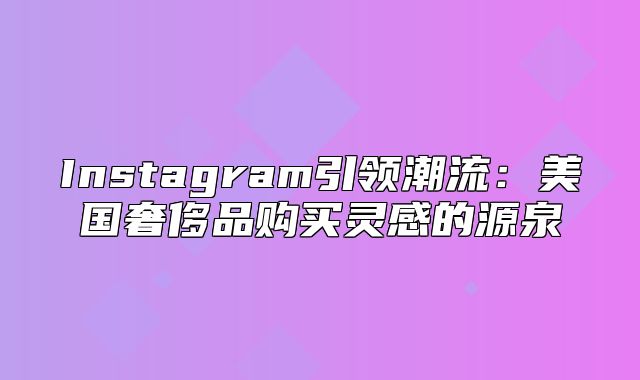 Instagram引领潮流：美国奢侈品购买灵感的源泉