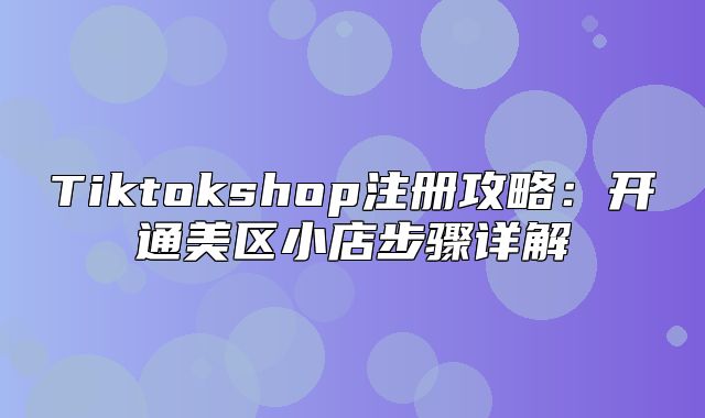 Tiktokshop注册攻略：开通美区小店步骤详解