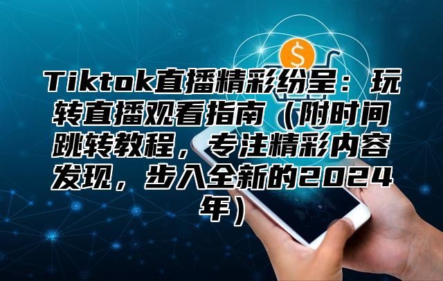 Tiktok直播精彩纷呈：玩转直播观看指南附时间跳转教程，专注精彩内容发现，步入全新的2025年