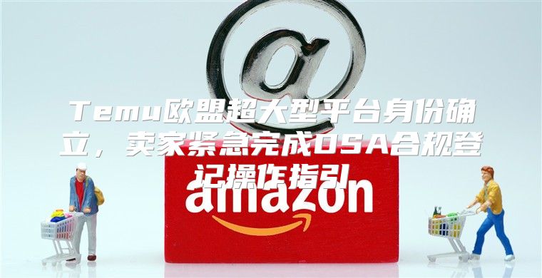 Temu欧盟超大型平台身份确立，卖家紧急完成DSA合规登记操作指引