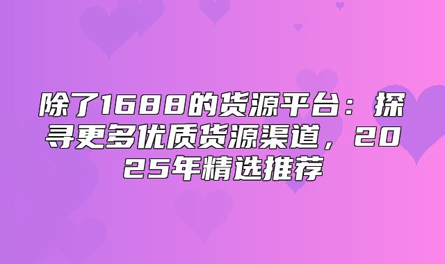 除了1688的货源平台：探寻更多优质货源渠道，2025年精选推荐