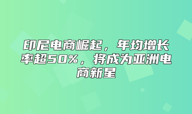 印尼电商崛起，年均增长率超50%，将成为亚洲电商新星