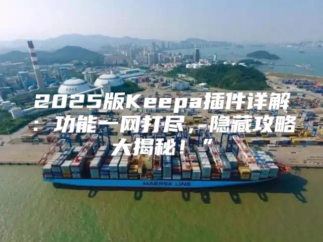 2025版Keepa插件详解：功能一网打尽，隐藏攻略大揭秘！”