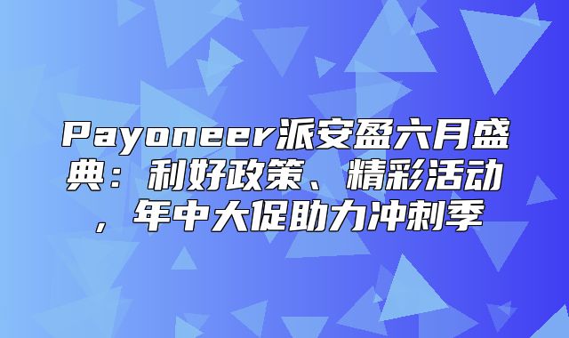 Payoneer派安盈六月盛典：利好政策、精彩活动，年中大促助力冲刺季