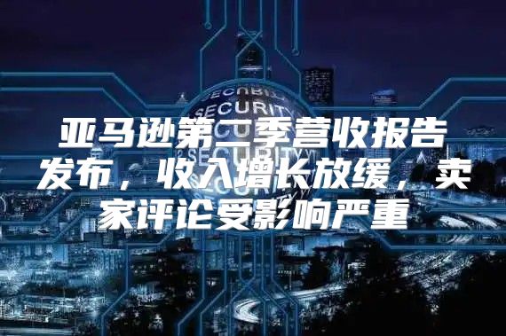亚马逊第二季营收报告发布，收入增长放缓，卖家评论受影响严重