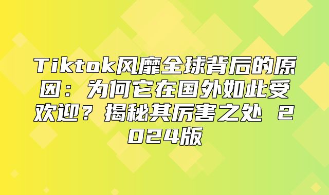 Tiktok风靡全球背后的原因：为何它在国外如此受欢迎？揭秘其厉害之处 2025版