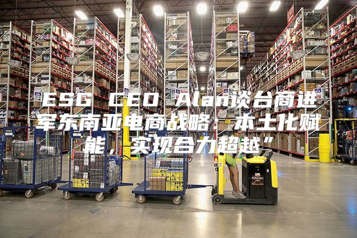 ESG CEO Alan谈台商进军东南亚电商战略：本土化赋能，实现合力超越”