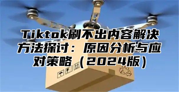 Tiktok刷不出内容解决方法探讨：原因分析与应对策略2025版