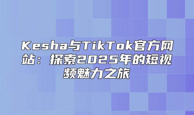 Kesha与TikTok官方网站：探索2025年的短视频魅力之旅