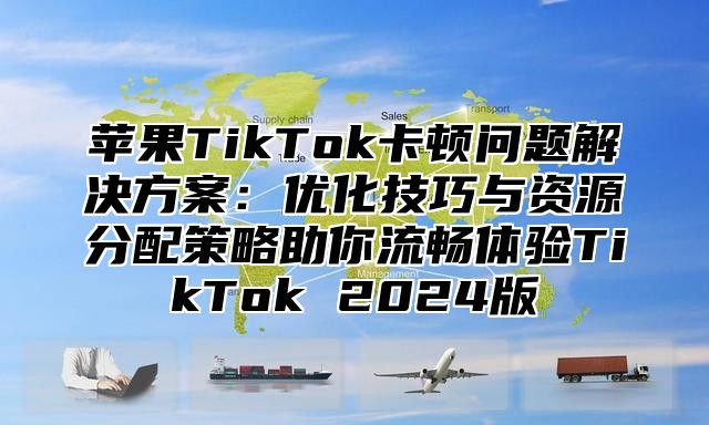 苹果TikTok卡顿问题解决方案：优化技巧与资源分配策略助你流畅体验TikTok 2025版