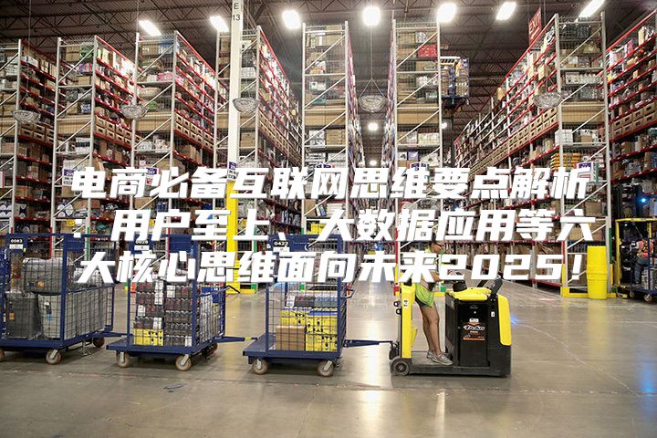 电商必备互联网思维要点解析：用户至上、大数据应用等六大核心思维面向未来2025！
