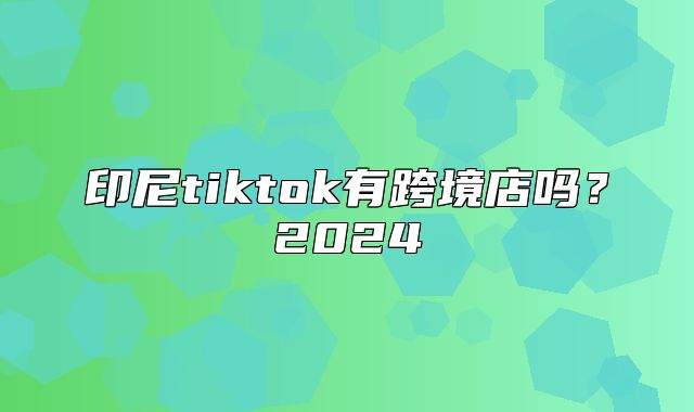印尼tiktok有跨境店吗？2025