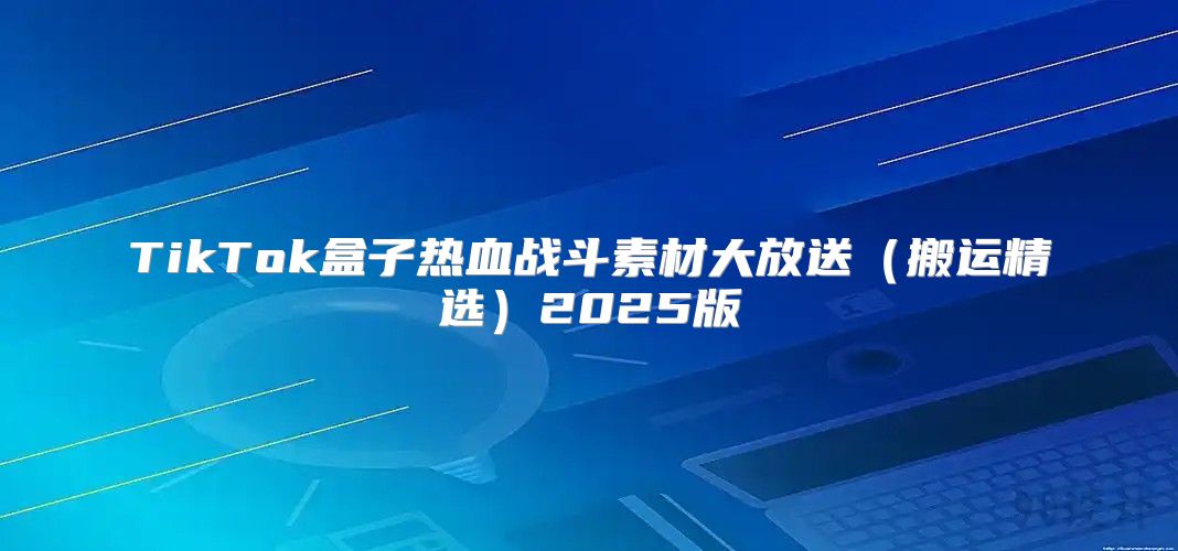 TikTok盒子热血战斗素材大放送搬运精选2025版