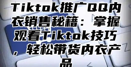 Tiktok推广QQ内衣销售秘籍：掌握观看Tiktok技巧，轻松带货内衣产品