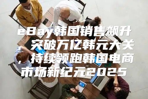 eBay韩国销售飙升，突破万亿韩元大关，持续领跑韩国电商市场新纪元2025