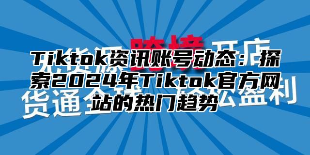 Tiktok资讯账号动态：探索2025年Tiktok官方网站的热门趋势