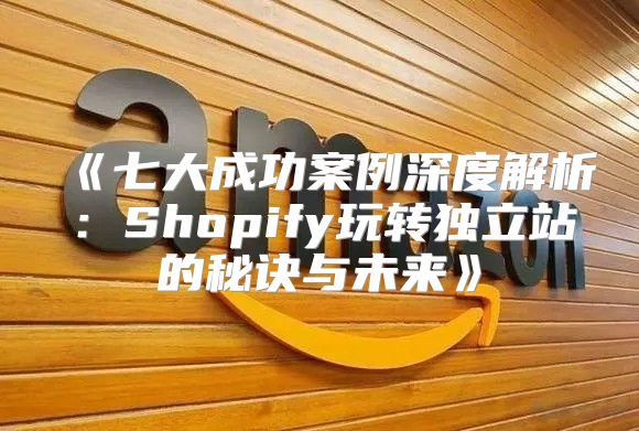 七大成功案例深度解析：Shopify玩转独立站的秘诀与未来