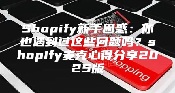 Shopify新手困惑：你也遇到过这些问题吗？shopify麦克心得分享2025版