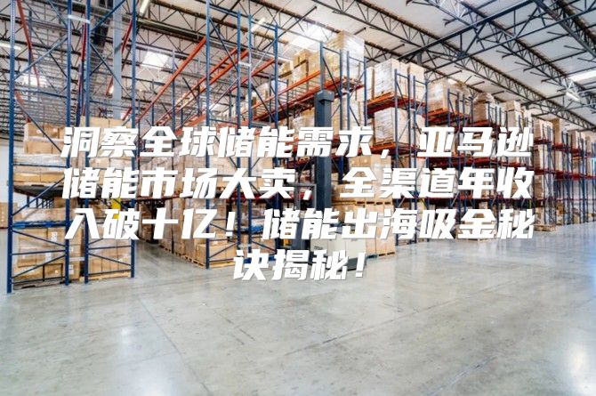 洞察全球储能需求，亚马逊储能市场大卖，全渠道年收入破十亿！储能出海吸金秘诀揭秘！