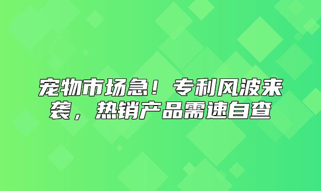宠物市场急！专利风波来袭，热销产品需速自查