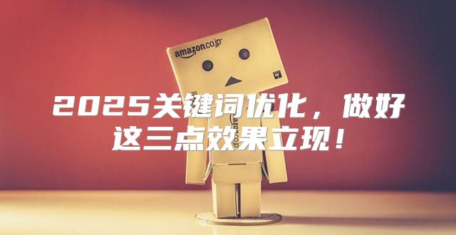 2025关键词优化，做好这三点效果立现！