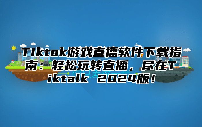 Tiktok游戏直播软件下载指南：轻松玩转直播，尽在Tiktalk 2025版！