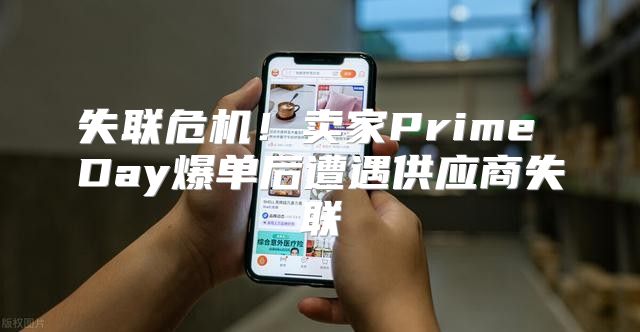 失联危机！卖家Prime Day爆单后遭遇供应商失联