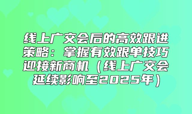 线上广交会后的高效跟进策略：掌握有效跟单技巧迎接新商机线上广交会延续影响至2025年