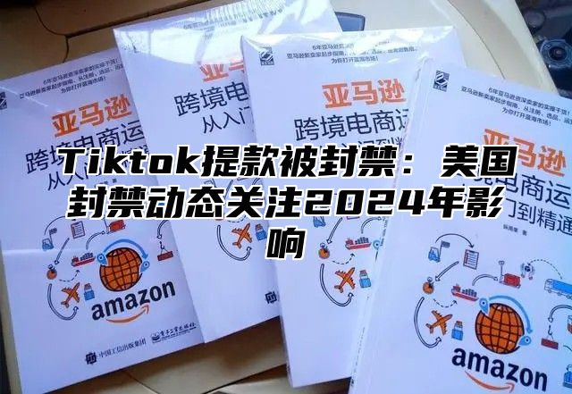 Tiktok提款被封禁：美国封禁动态关注2025年影响