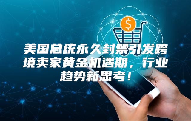 美国总统永久封禁引发跨境卖家黄金机遇期，行业趋势新思考！