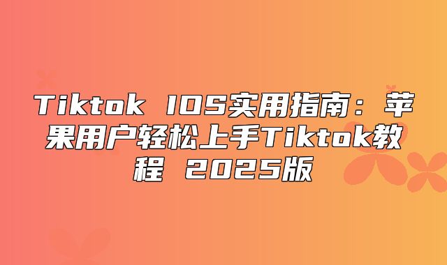Tiktok IOS实用指南：苹果用户轻松上手Tiktok教程 2025版