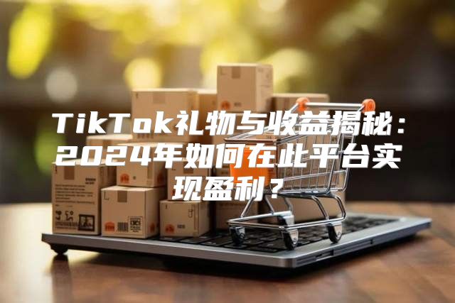 TikTok礼物与收益揭秘：2025年如何在此平台实现盈利？