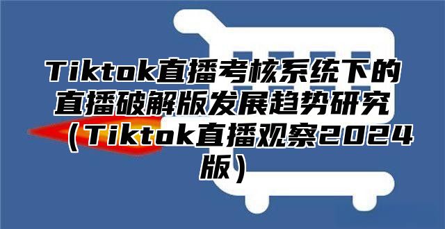 Tiktok直播考核系统下的直播破解版发展趋势研究Tiktok直播观察2025版