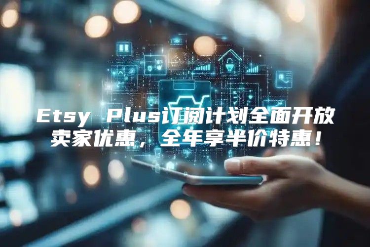 Etsy Plus订阅计划全面开放卖家优惠，全年享半价特惠！