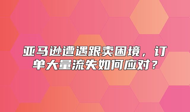 亚马逊遭遇跟卖困境，订单大量流失如何应对？