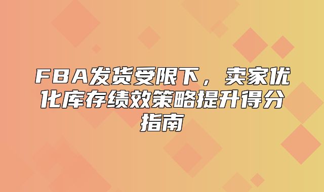 FBA发货受限下，卖家优化库存绩效策略提升得分指南