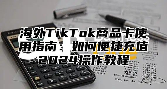 海外TikTok商品卡使用指南：如何便捷充值2025操作教程