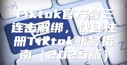 Tiktok官方号三连击解绑，快速注册Tiktok账号指南2025版