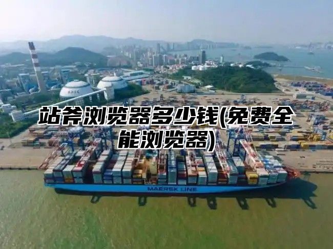 站斧浏览器多少钱(免费全能浏览器)