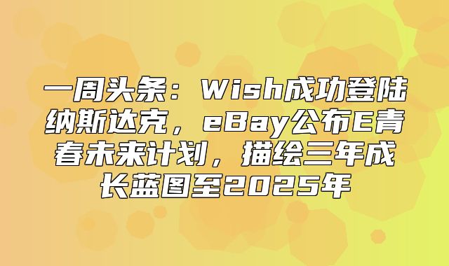 一周头条：Wish成功登陆纳斯达克，eBay公布E青春未来计划，描绘三年成长蓝图至2025年