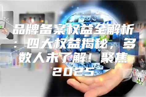 品牌备案权益全解析：四大权益揭秘，多数人未了解！聚焦2025