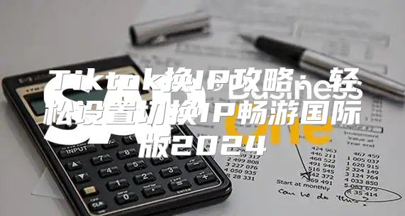 Tiktok换IP攻略：轻松设置切换IP畅游国际版2025