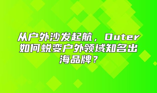 从户外沙发起航，Outer如何蜕变户外领域知名出海品牌？